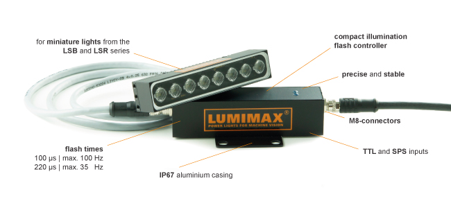 compact illumination flash controller |
precise and stable |
M8 connectors |
TTL and SPS inputs |
IP67 aluminium casing |
flash times: 100 μs | max. 100 Hz; 220 μs |  max. 35 Hz |
for Mini Lights (e. g. LSB and LSR series)